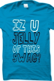 IZ U JELLY OF THIS SWAG?
