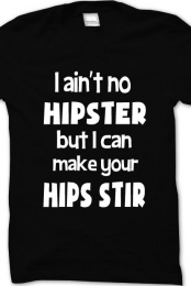 I ain't no hispter but I can make your hips stir